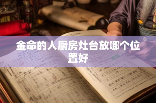 金命的人厨房灶台放哪个位置好