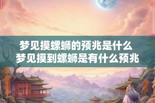 梦见摸螺蛳的预兆是什么 梦见摸到螺蛳是有什么预兆 梦见摸螺蛳的预兆是什么 梦见摸到螺蛳是有什么预兆