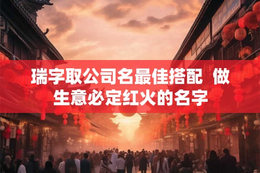 瑞字取公司名最佳搭配  做生意必定红火的名字