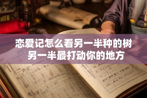 恋爱记怎么看另一半种的树 另一半最打动你的地方 恋爱记怎么看另一半种的树 另一半最打动你的地方
