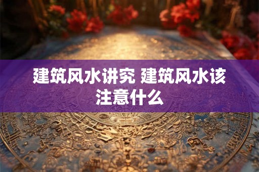 建筑风水讲究 建筑风水该注意什么