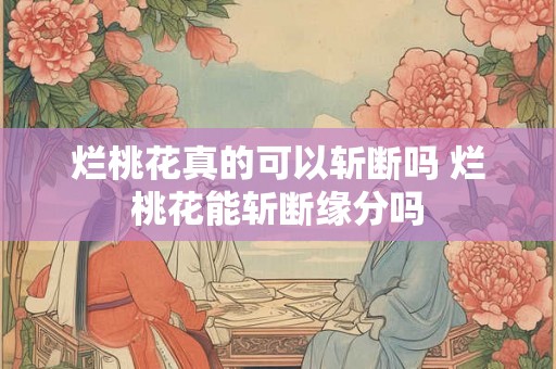 烂桃花真的可以斩断吗 烂桃花能斩断缘分吗