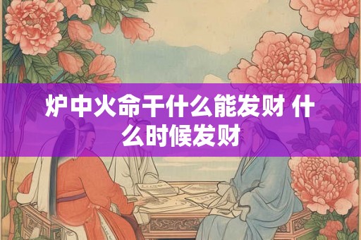 炉中火命干什么能发财 什么时候发财
