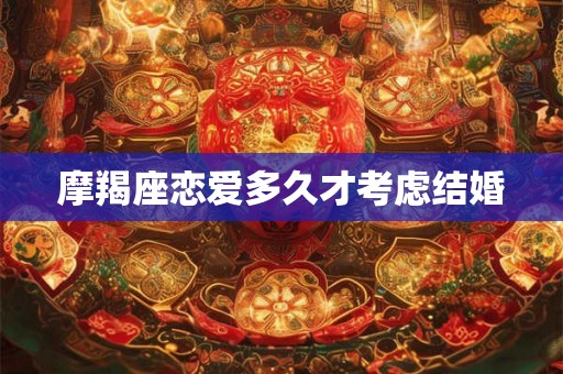 摩羯座恋爱多久才考虑结婚 摩羯座恋爱多久才考虑结婚