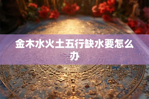 金木水火土五行缺水要怎么办