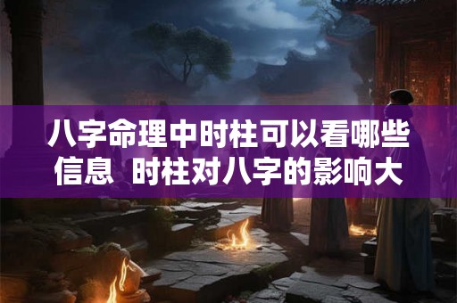 八字命理中时柱可以看哪些信息 时柱对八字的影响大吗 八字命理中时柱可以看哪些信息 时柱对八字的影响大吗
