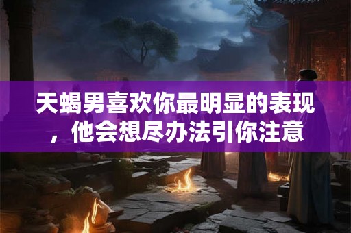 天蝎男喜欢你最明显的表现，他会想尽办法引你注意