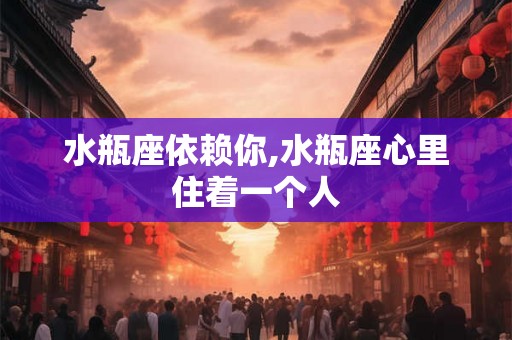 水瓶座依赖你,水瓶座心里住着一个人 水瓶座依赖你,水瓶座心里住着一个人