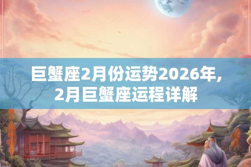 巨蟹座2月份运势2026年,2月巨蟹座运程详解