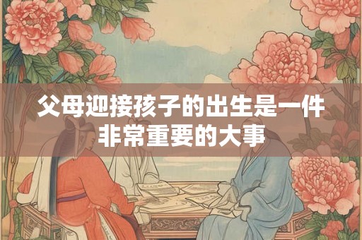 父母迎接孩子的出生是一件非常重要的大事