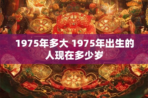 1975年多大 1975年出生的人现在多少岁