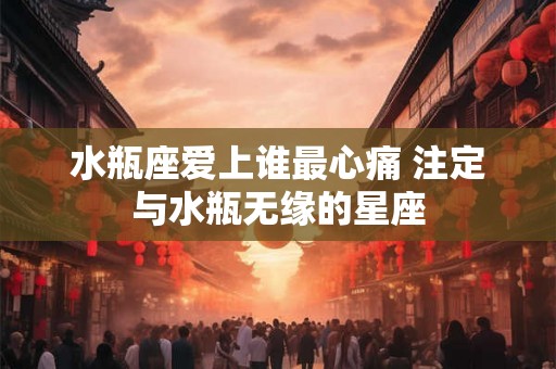 水瓶座爱上谁最心痛 注定与水瓶无缘的星座