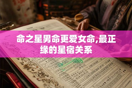 命之星男命更爱女命,最正缘的星宿关系