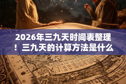 2026年三九天时间表整理！三九天的计算方法是什么