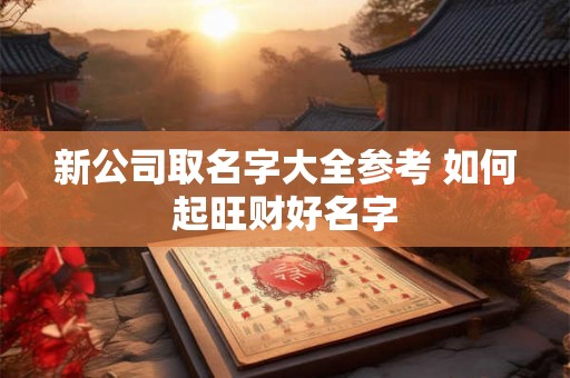 新公司取名字大全参考 如何起旺财好名字