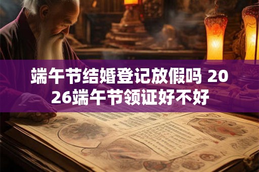 端午节结婚登记放假吗 2026端午节领证好不好