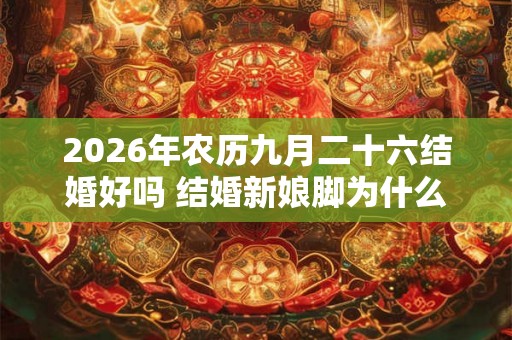 2026年农历九月二十六结婚好吗 结婚新娘脚为什么不能着地 2026年农历九月二十六结婚好吗 结婚新娘脚为什么不能着地