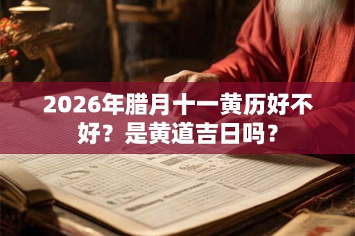 2026年腊月十一黄历好不好？是黄道吉日吗？