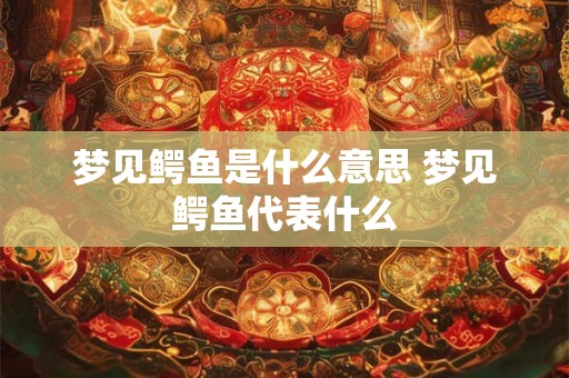 梦见鳄鱼是什么意思 梦见鳄鱼代表什么