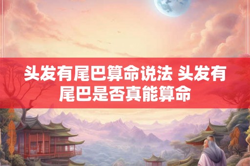 头发有尾巴算命说法 头发有尾巴是否真能算命