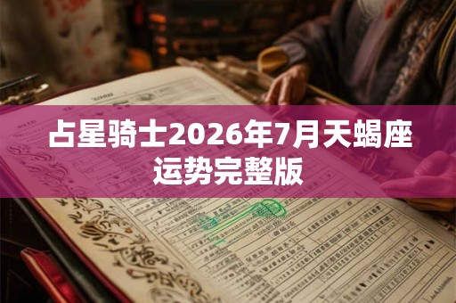 占星骑士2026年7月天蝎座运势完整版 占星骑士2026年7月天蝎座运势完整版