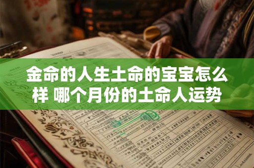 金命的人生土命的宝宝怎么样 哪个月份的土命人运势好 金命的人生土命的宝宝怎么样 哪个月份的土命人运势好