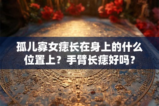 孤儿寡女痣长在身上的什么位置上？手臂长痣好吗？
