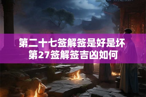第二十七签解签是好是坏 第27签解签吉凶如何