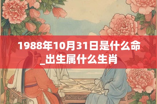 1988年10月31日是什么命_出生属什么生肖