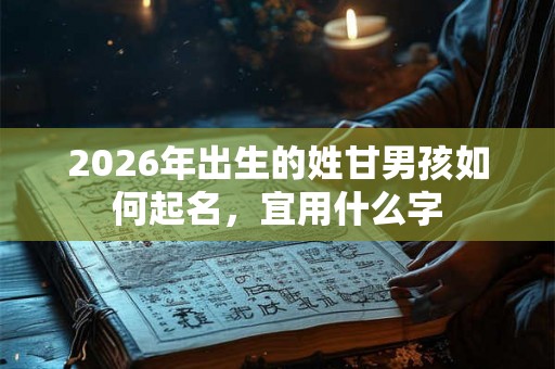 2026年出生的姓甘男孩如何起名，宜用什么字