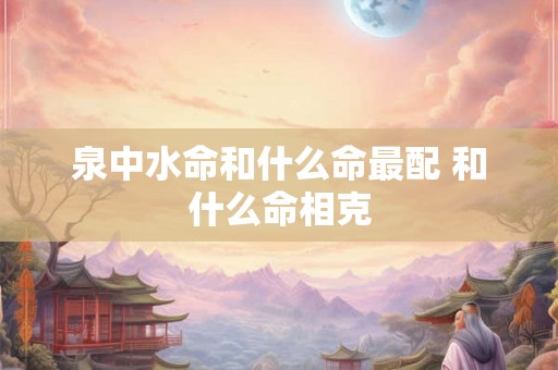 泉中水命和什么命最配 和什么命相克