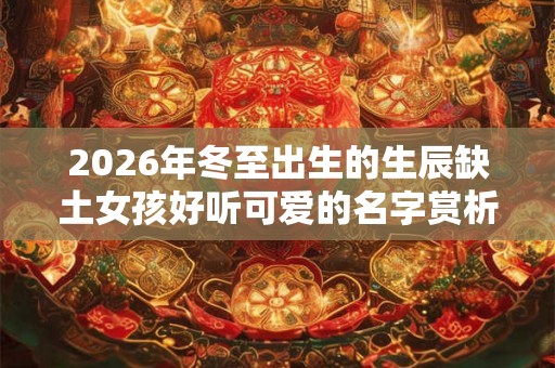 2026年冬至出生的生辰缺土女孩好听可爱的名字赏析