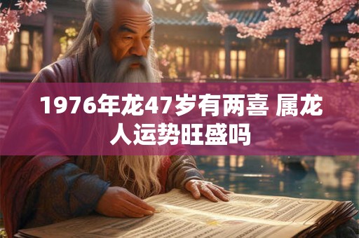 1976年龙47岁有两喜 属龙人运势旺盛吗