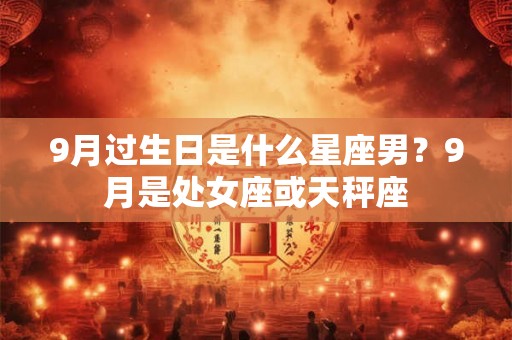 9月过生日是什么星座男？9月是处女座或天秤座