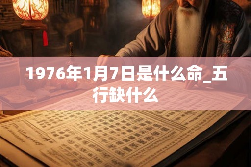 1976年1月7日是什么命_五行缺什么