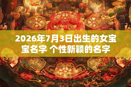 2026年7月3日出生的女宝宝名字 个性新颖的名字