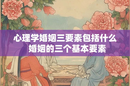 心理学婚姻三要素包括什么  婚姻的三个基本要素