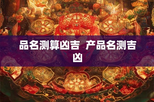品名测算凶吉  产品名测吉凶