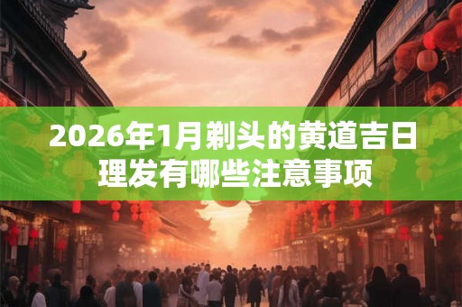 2026年1月剃头的黄道吉日 理发有哪些注意事项