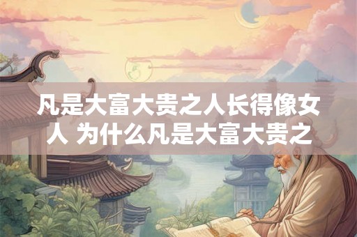 凡是大富大贵之人长得像女人 为什么凡是大富大贵之人的外形特征往往像女性