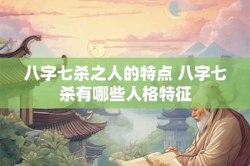 八字七杀之人的特点 八字七杀有哪些人格特征 八字七杀之人的特点 八字七杀有哪些人格特征