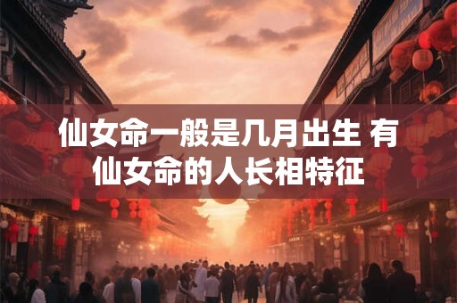 仙女命一般是几月出生 有仙女命的人长相特征