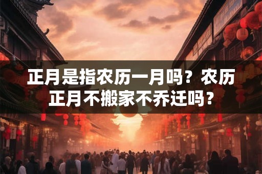 正月是指农历一月吗？农历正月不搬家不乔迁吗？