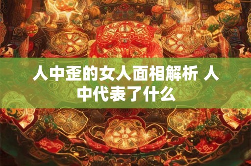 人中歪的女人面相解析 人中代表了什么