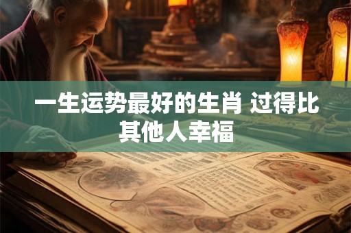 一生运势最好的生肖 过得比其他人幸福