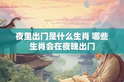 夜里出门是什么生肖 哪些生肖会在夜晚出门