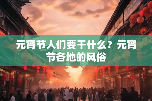 元宵节人们要干什么？元宵节各地的风俗