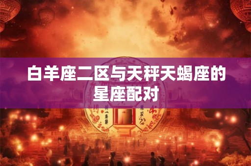 白羊座二区与天秤天蝎座的星座配对