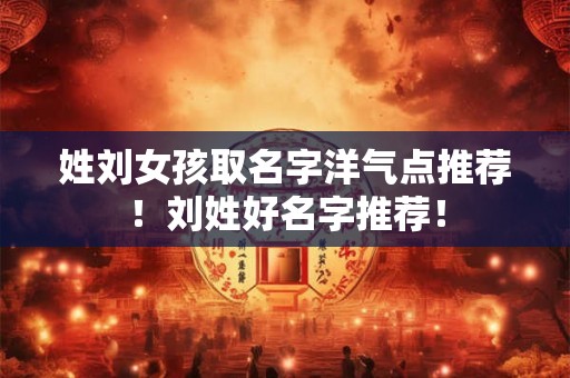 姓刘女孩取名字洋气点推荐！刘姓好名字推荐！