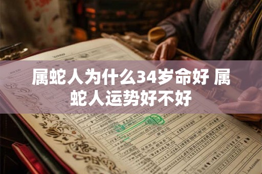 属蛇人为什么34岁命好 属蛇人运势好不好 属蛇人为什么34岁命好 属蛇人运势好不好